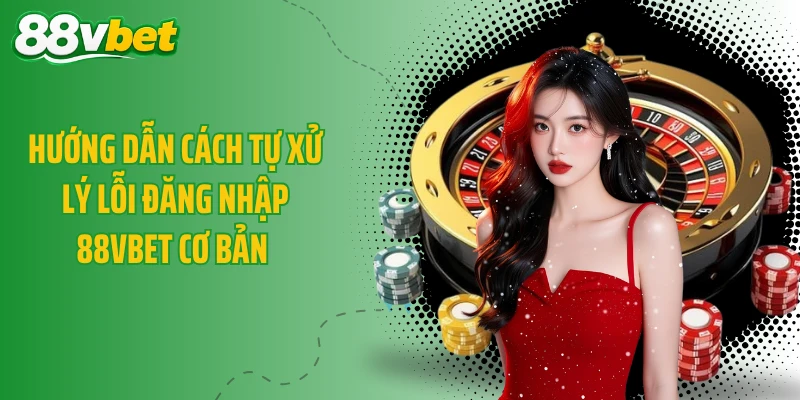 Hướng dẫn cách tự xử lý lỗi đăng nhập 88VBET cơ bản